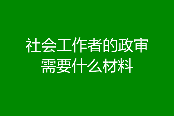 社会工作者的政审需要什么材料