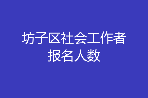 坊子区社会工作者报名人数