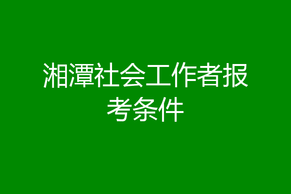 湘潭社会工作者报考条件