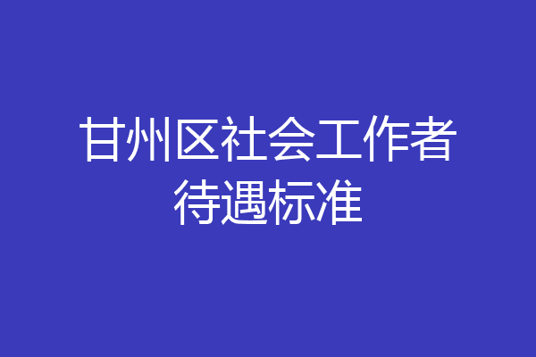 甘州区社会工作者待遇标准