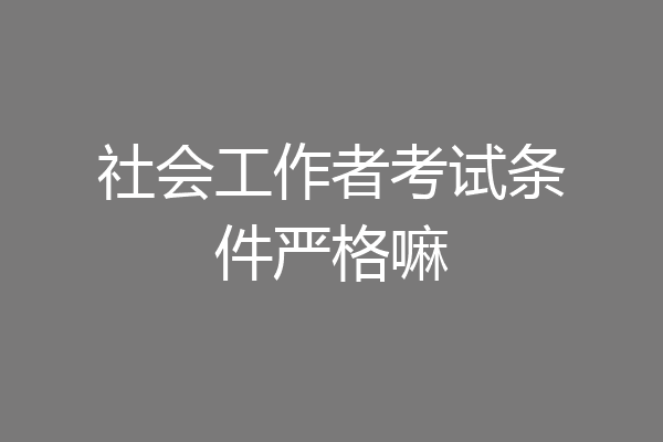 社会工作者考试条件严格嘛