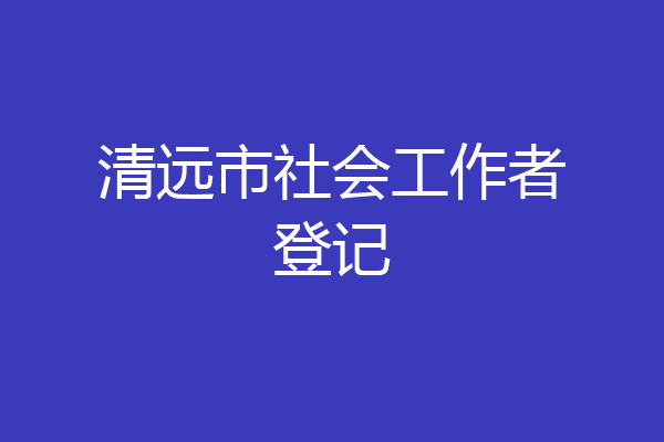 清远市社会工作者登记
