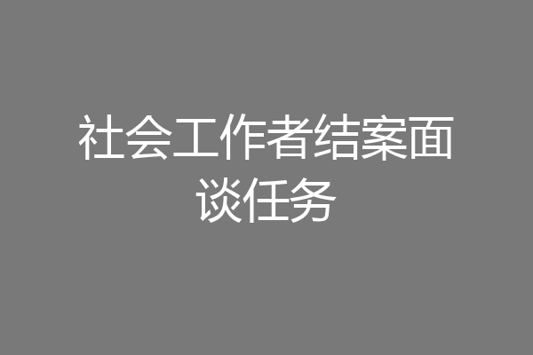 社会工作者结案面谈任务