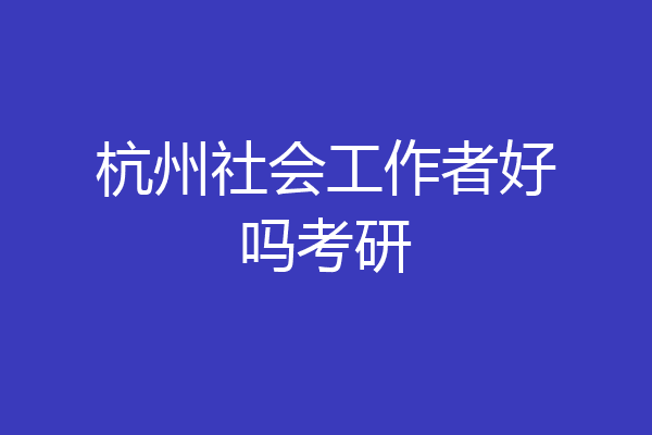 杭州社会工作者好吗考研