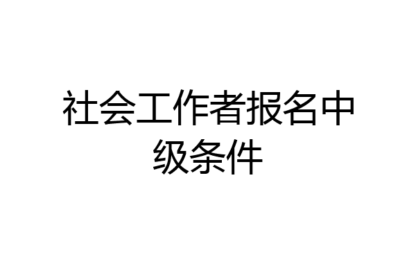 社会工作者报名中级条件