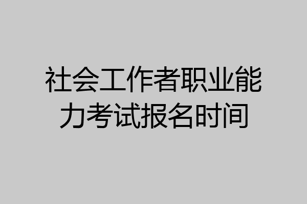 社会工作者职业能力考试报名时间