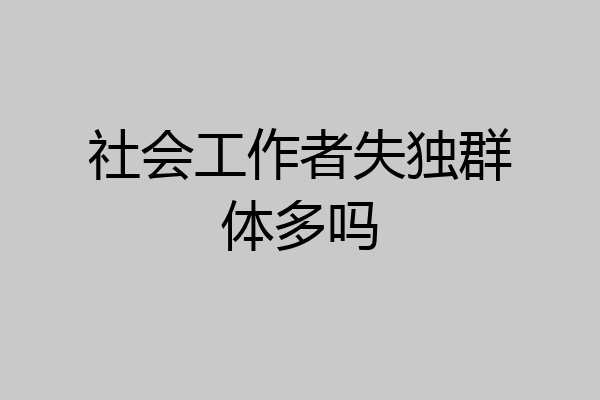 社会工作者失独群体多吗