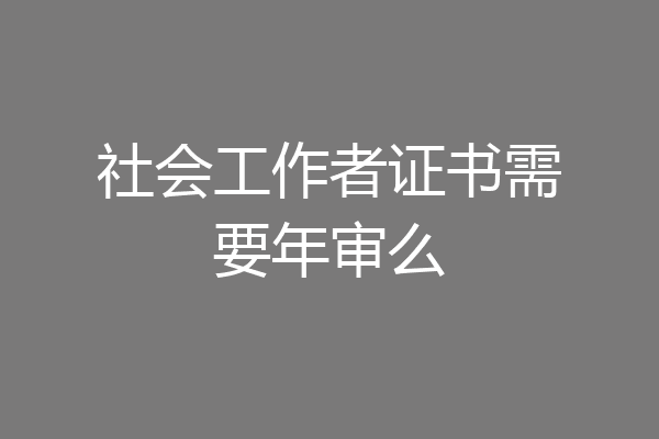 社会工作者证书需要年审么