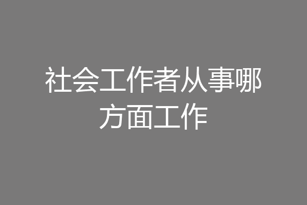 社会工作者从事哪方面工作