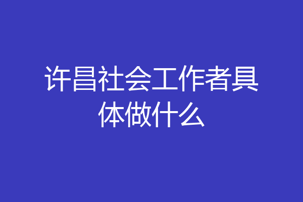 许昌社会工作者具体做什么
