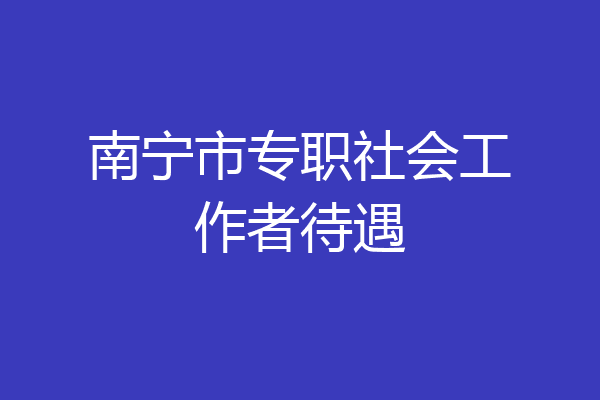 南宁市专职社会工作者待遇