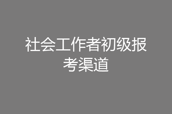 社会工作者初级报考渠道