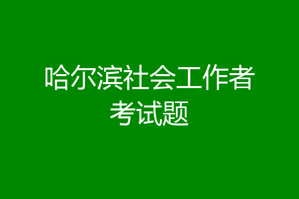 哈尔滨社会工作者考试题