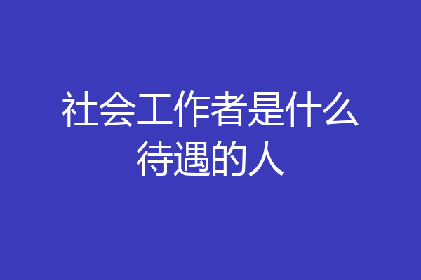 社会工作者是什么待遇的人
