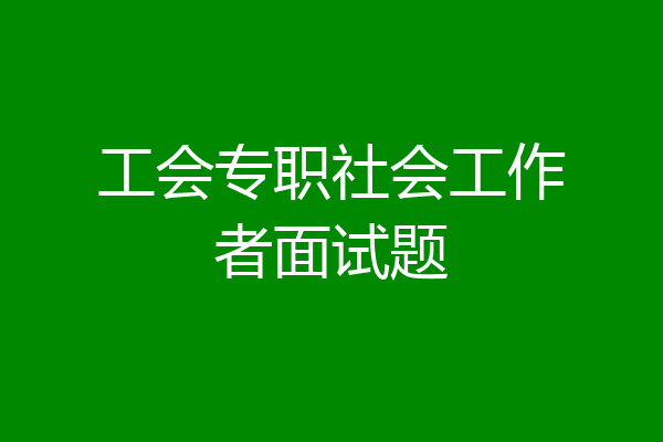 工会专职社会工作者面试题