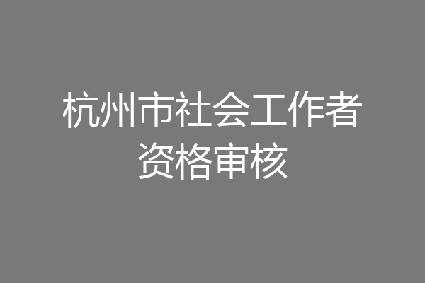 杭州市社会工作者资格审核