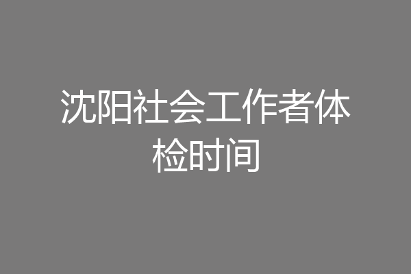 沈阳社会工作者体检时间