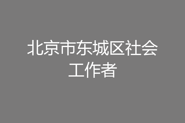 北京市东城区社会工作者