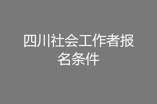 四川社会工作者报名条件