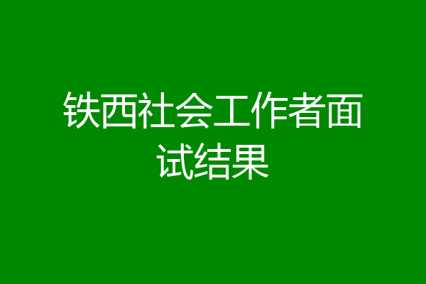铁西社会工作者面试结果