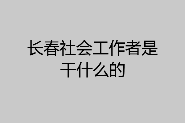 长春社会工作者是干什么的