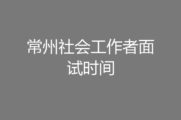 常州社会工作者面试时间
