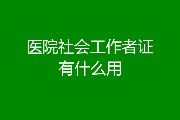 医院社会工作者证有什么用
