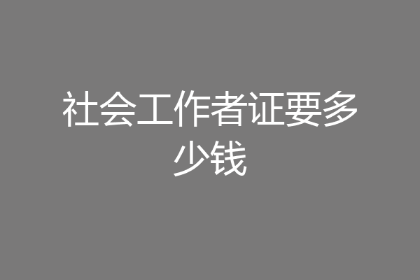社会工作者证要多少钱