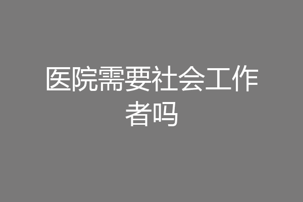 医院需要社会工作者吗