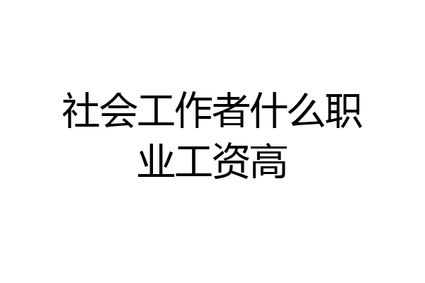 社会工作者什么职业工资高