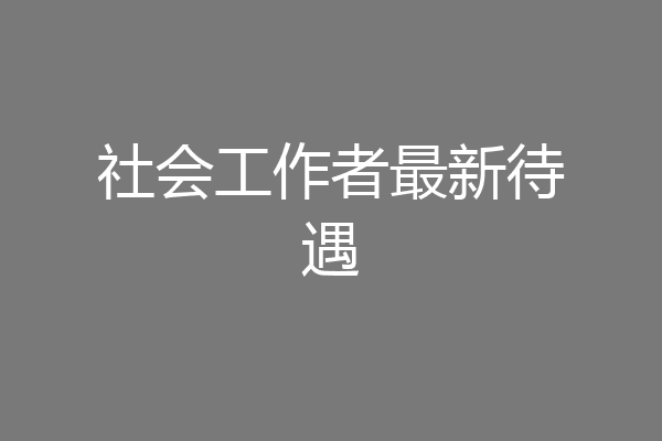 社会工作者最新待遇