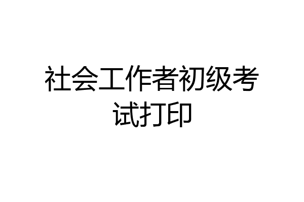 社会工作者初级考试打印