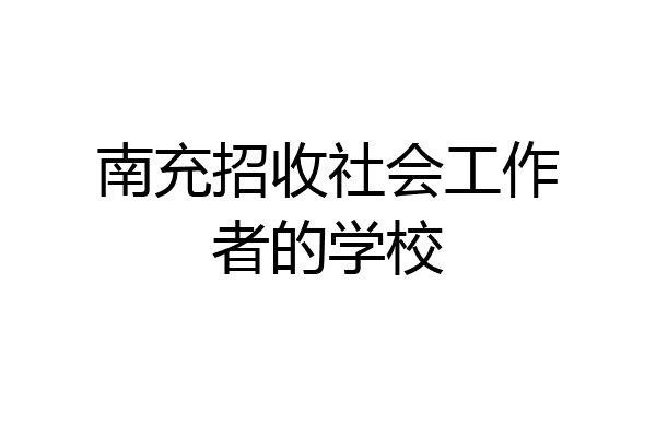 南充招收社会工作者的学校