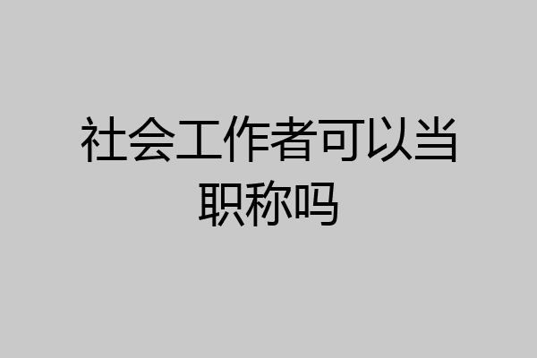 社会工作者可以当职称吗
