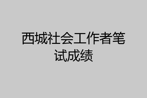 西城社会工作者笔试成绩