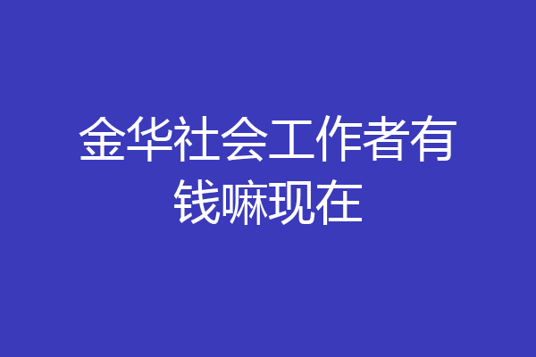 金华社会工作者有钱嘛现在