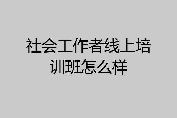 社会工作者线上培训班怎么样