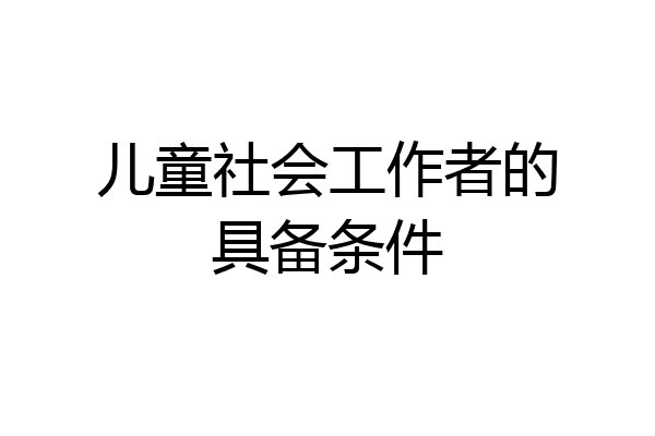 儿童社会工作者的具备条件