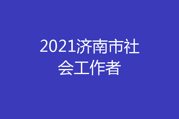 2021济南市社会工作者