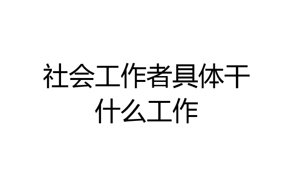 社会工作者具体干什么工作