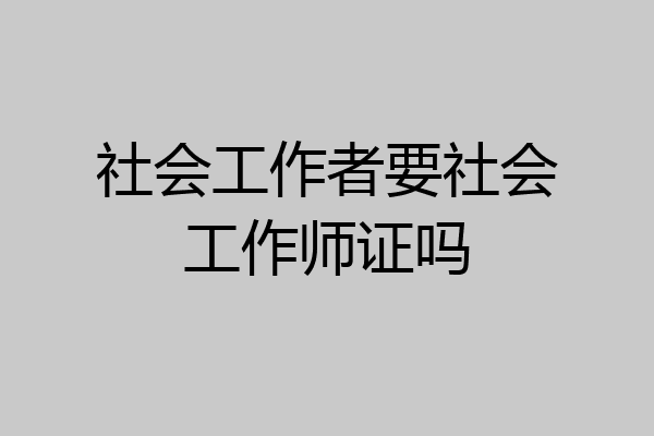 社会工作者要社会工作师证吗
