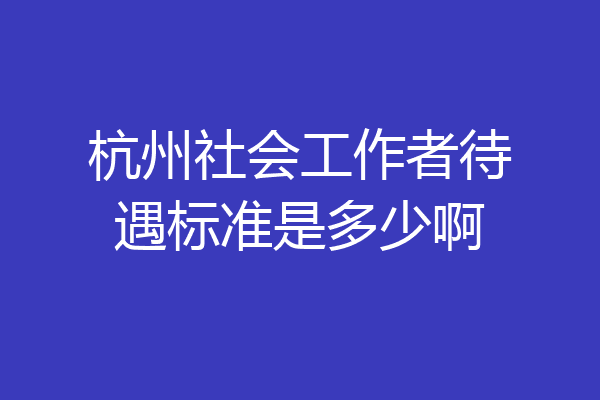 杭州社会工作者待遇标准是多少啊