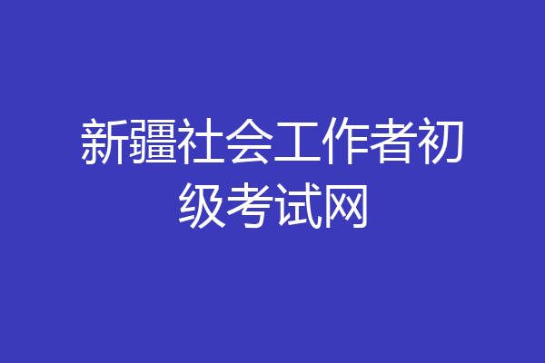 新疆社会工作者初级考试网