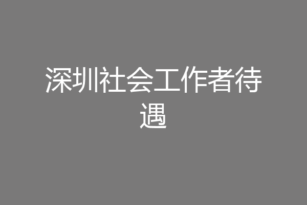 深圳社会工作者待遇