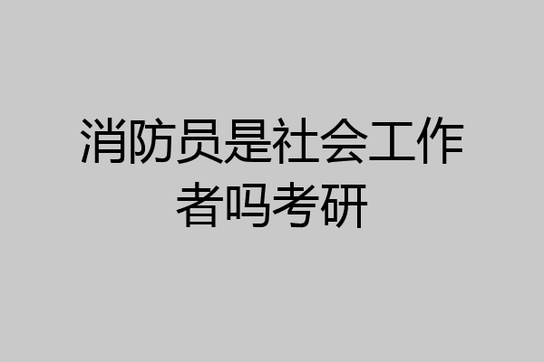 消防员是社会工作者吗考研