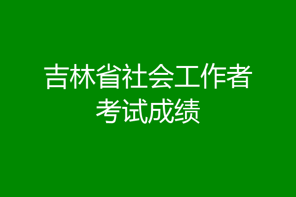 吉林省社会工作者考试成绩