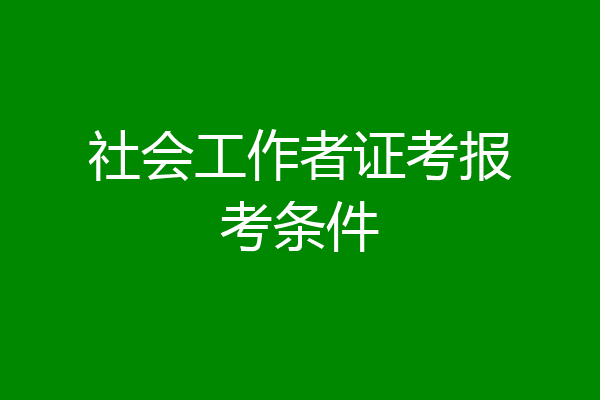 社会工作者证考报考条件