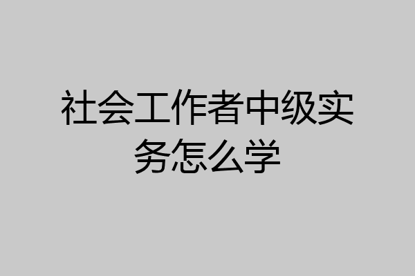 社会工作者中级实务怎么学