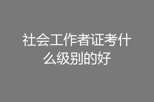 社会工作者证考什么级别的好