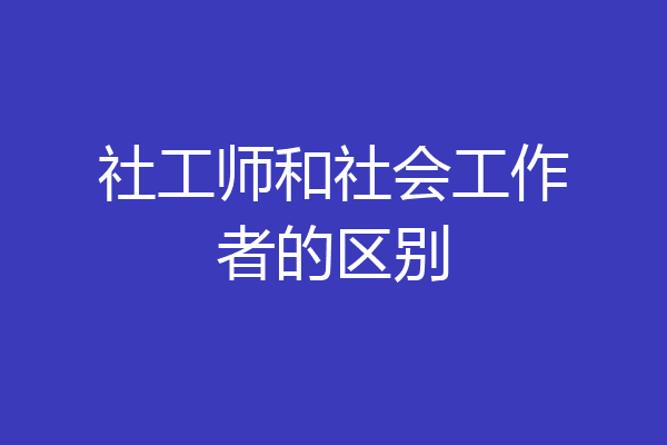 社工师和社会工作者的区别